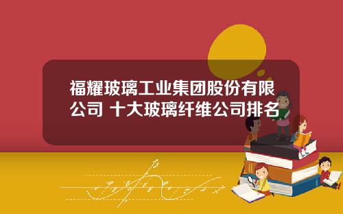 福耀玻璃工业集团股份有限公司 十大玻璃纤维公司排名