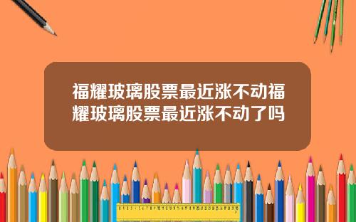 福耀玻璃股票最近涨不动福耀玻璃股票最近涨不动了吗