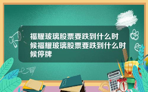 福耀玻璃股票要跌到什么时候福耀玻璃股票要跌到什么时候停牌