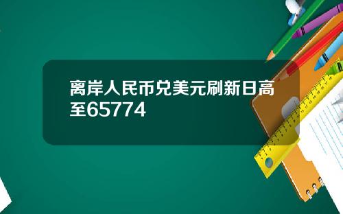 离岸人民币兑美元刷新日高至65774