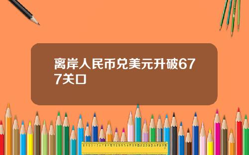 离岸人民币兑美元升破677关口