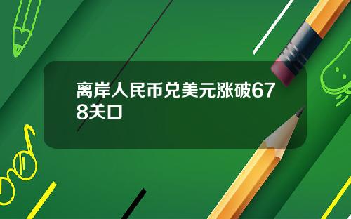 离岸人民币兑美元涨破678关口