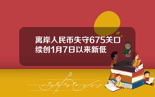 离岸人民币失守675关口续创1月7日以来新低