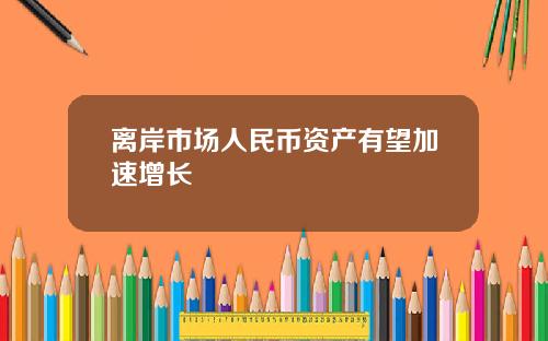 离岸市场人民币资产有望加速增长
