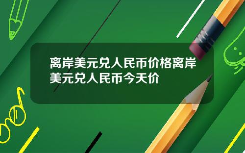 离岸美元兑人民币价格离岸美元兑人民币今天价