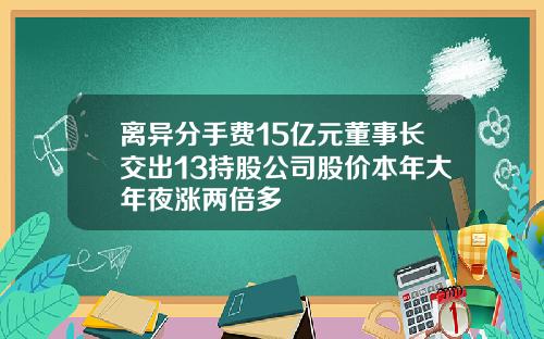 离异分手费15亿元董事长交出13持股公司股价本年大年夜涨两倍多
