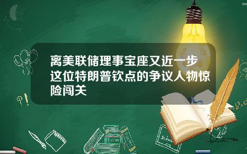 离美联储理事宝座又近一步这位特朗普钦点的争议人物惊险闯关