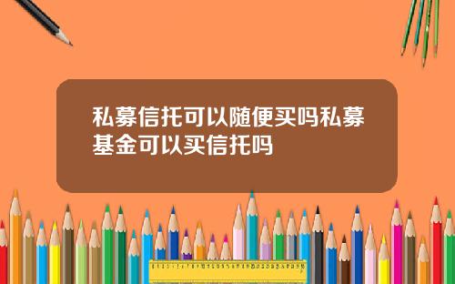 私募信托可以随便买吗私募基金可以买信托吗