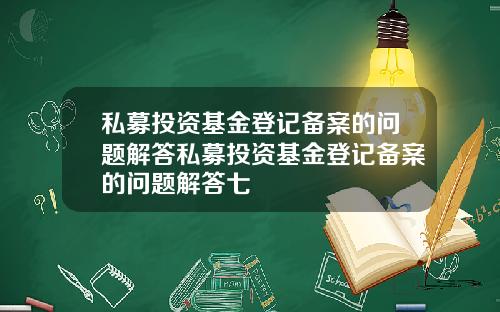 私募投资基金登记备案的问题解答私募投资基金登记备案的问题解答七