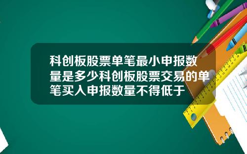 科创板股票单笔最小申报数量是多少科创板股票交易的单笔买入申报数量不得低于