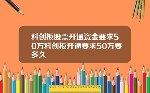科创板股票开通资金要求50万科创板开通要求50万要多久