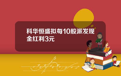 科华恒盛拟每10股派发现金红利3元