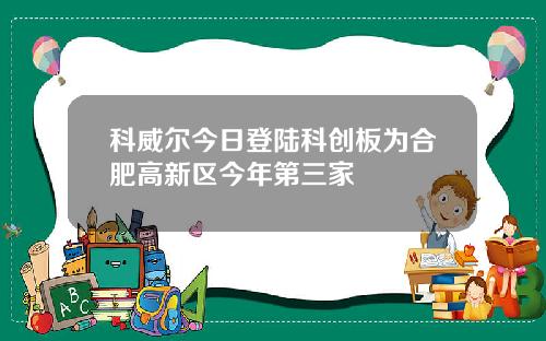 科威尔今日登陆科创板为合肥高新区今年第三家