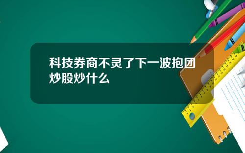 科技券商不灵了下一波抱团炒股炒什么