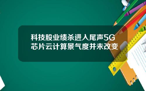 科技股业绩杀进入尾声5G芯片云计算景气度并未改变