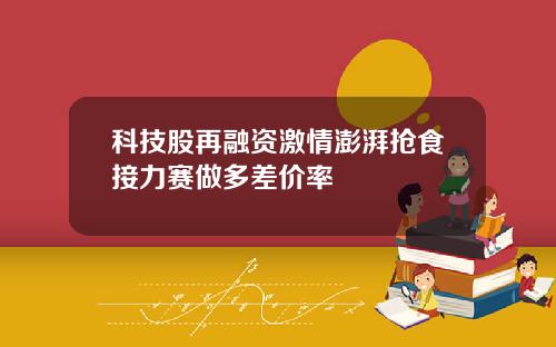 科技股再融资激情澎湃抢食接力赛做多差价率