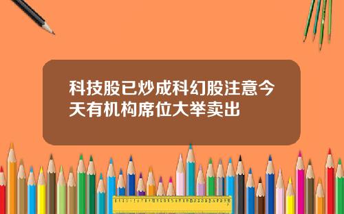 科技股已炒成科幻股注意今天有机构席位大举卖出