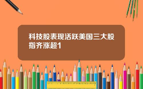 科技股表现活跃美国三大股指齐涨超1