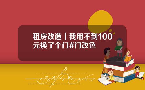 租房改造｜我用不到100元换了个门#门改色