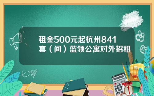 租金500元起杭州841套（间）蓝领公寓对外招租