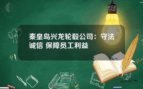 秦皇岛兴龙轮毂公司：守法诚信 保障员工利益