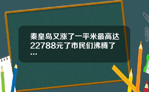 秦皇岛又涨了一平米最高达22788元了市民们沸腾了…