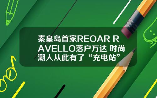秦皇岛首家REOAR RAVELLO落户万达 时尚潮人从此有了“充电站”
