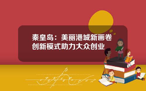 秦皇岛：美丽港城新画卷 创新模式助力大众创业
