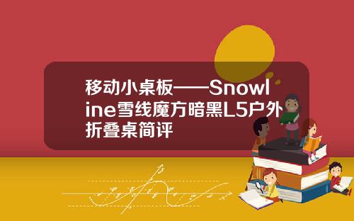 移动小桌板——Snowline雪线魔方暗黑L5户外折叠桌简评