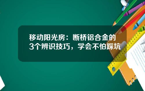 移动阳光房：断桥铝合金的3个辨识技巧，学会不怕踩坑