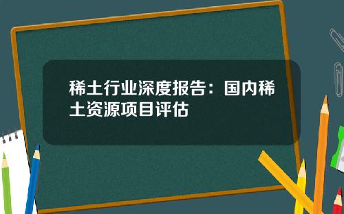 稀土行业深度报告：国内稀土资源项目评估