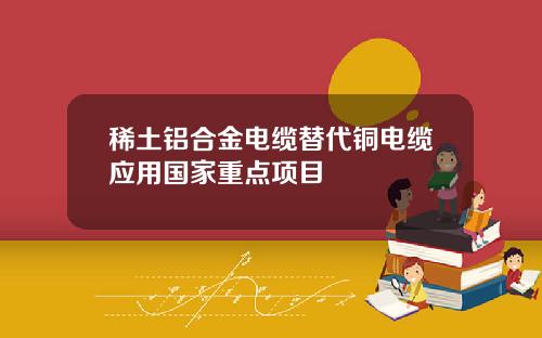稀土铝合金电缆替代铜电缆应用国家重点项目