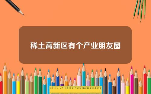 稀土高新区有个产业朋友圈