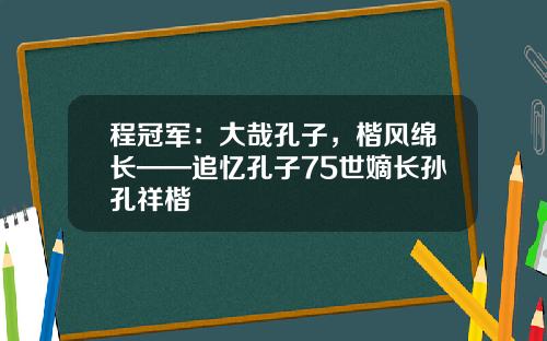 程冠军：大哉孔子，楷风绵长——追忆孔子75世嫡长孙孔祥楷