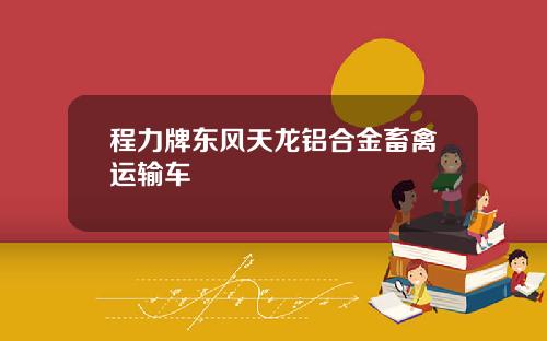 程力牌东风天龙铝合金畜禽运输车