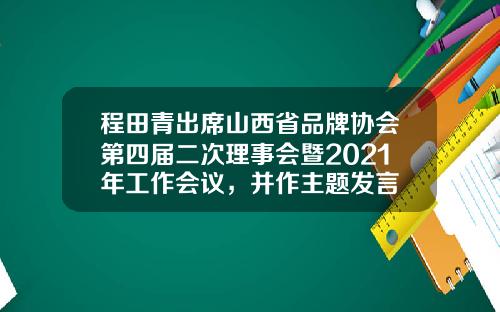 程田青出席山西省品牌协会第四届二次理事会暨2021年工作会议，并作主题发言