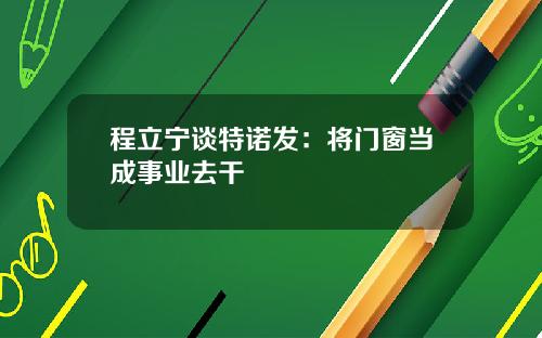 程立宁谈特诺发：将门窗当成事业去干