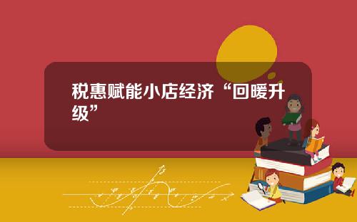 税惠赋能小店经济“回暖升级”