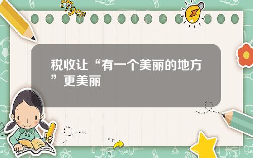 税收让“有一个美丽的地方”更美丽