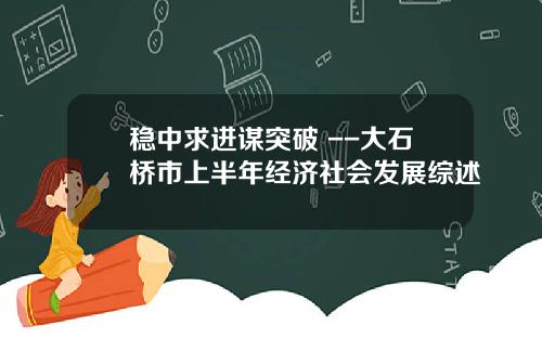 稳中求进谋突破 --大石桥市上半年经济社会发展综述