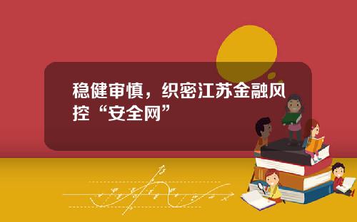 稳健审慎，织密江苏金融风控“安全网”