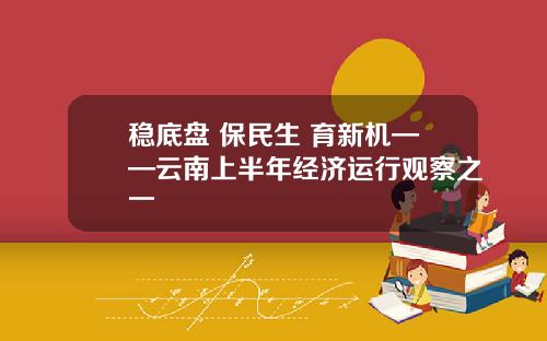 稳底盘 保民生 育新机——云南上半年经济运行观察之一