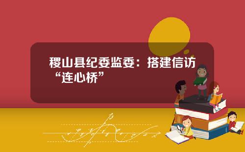 稷山县纪委监委：搭建信访“连心桥”