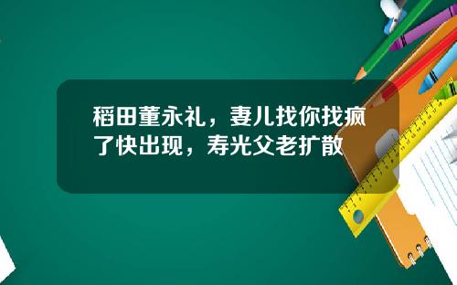 稻田董永礼，妻儿找你找疯了快出现，寿光父老扩散