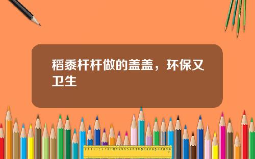 稻黍杆杆做的盖盖，环保又卫生