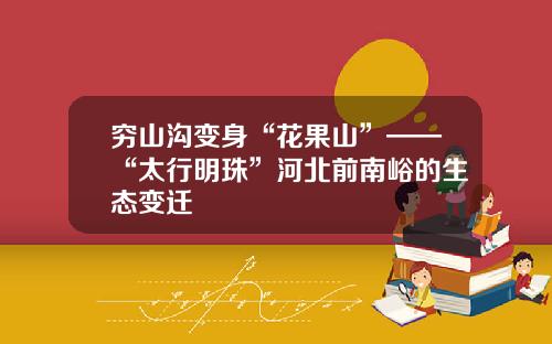 穷山沟变身“花果山”——“太行明珠”河北前南峪的生态变迁