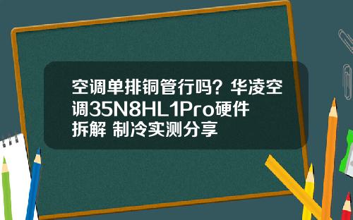 空调单排铜管行吗？华凌空调35N8HL1Pro硬件拆解+制冷实测分享