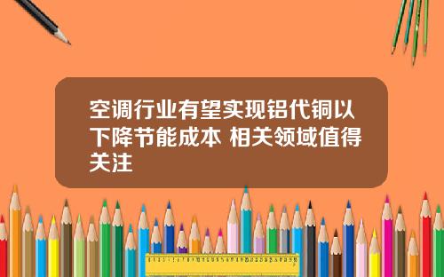 空调行业有望实现铝代铜以下降节能成本 相关领域值得关注