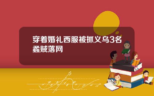 穿着婚礼西服被抓义乌3名蟊贼落网