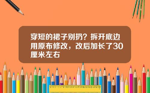 穿短的裙子别扔？拆开底边用原布修改，改后加长了30厘米左右